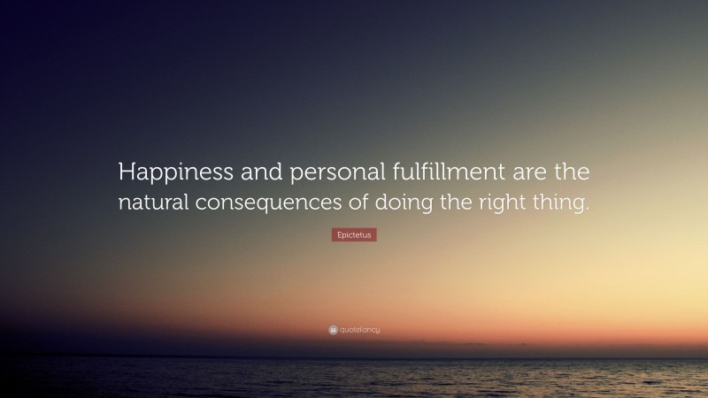 Epictetus Quote: “Happiness and personal fulfillment are the natural consequences of doing the right thing.”