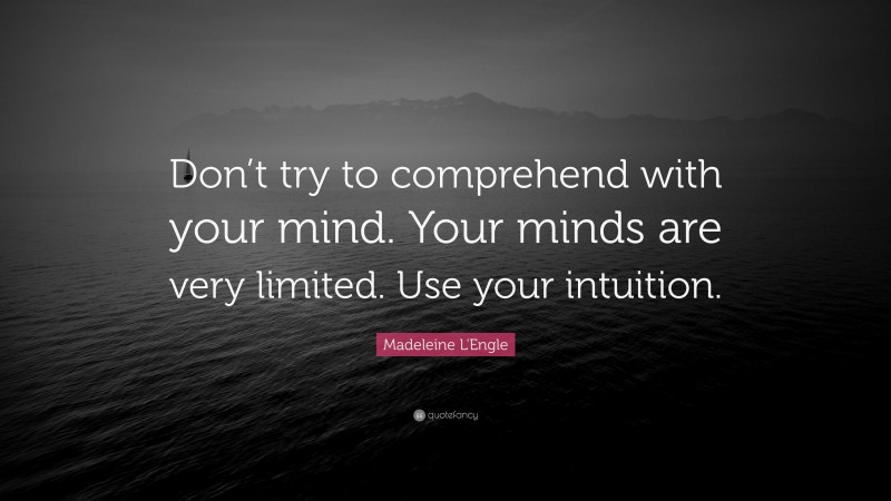 Madeleine L'Engle Quote: “Don’t try to comprehend with your mind. Your minds are very limited. Use your intuition.”