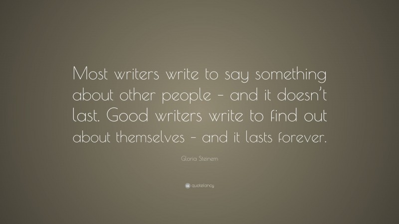 Gloria Steinem Quote: “Most writers write to say something about other people – and it doesn’t last. Good writers write to find out about themselves – and it lasts forever.”