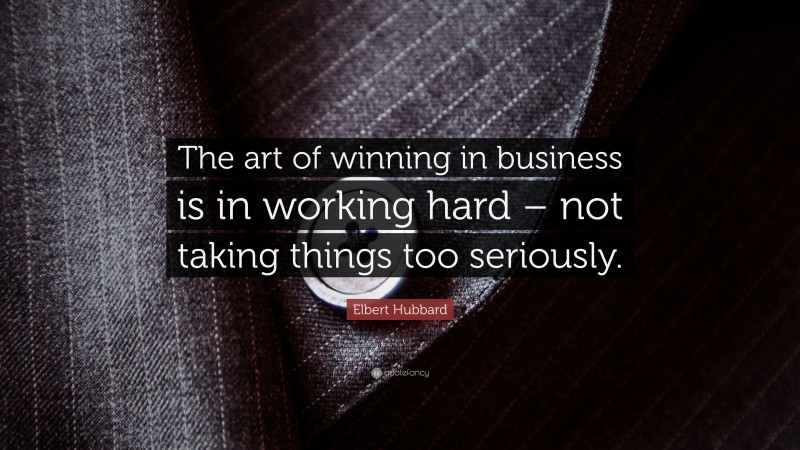 Elbert Hubbard Quote: “The art of winning in business is in working hard – not taking things too seriously.”