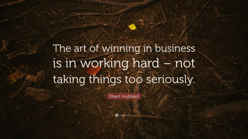 Elbert Hubbard Quote: “The art of winning in business is in working hard – not taking things too seriously.”