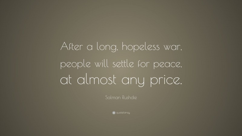Salman Rushdie Quote: “After a long, hopeless war, people will settle for peace, at almost any price.”