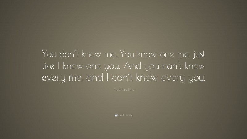 David Levithan Quote: “You don’t know me. You know one me, just like I know one you. And you can’t know every me, and I can’t know every you.”