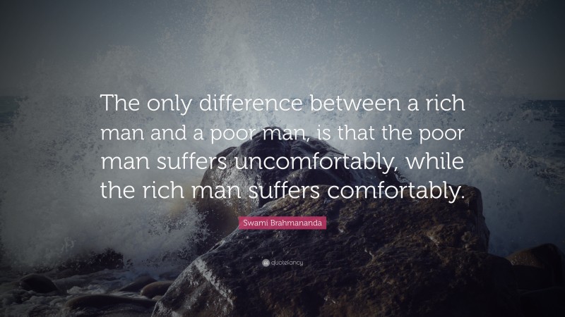 Swami Brahmananda Quote: “The only difference between a rich man and a poor man, is that the poor man suffers uncomfortably, while the rich man suffers comfortably.”