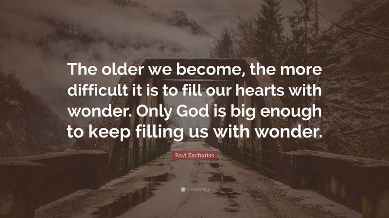 Ravi Zacharias Quote: “The older we become, the more difficult it is to fill our hearts with wonder. Only God is big enough to keep filling us with wonder.”