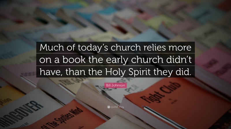 Bill Johnson Quote: “Much of today’s church relies more on a book the early church didn’t have, than the Holy Spirit they did.”