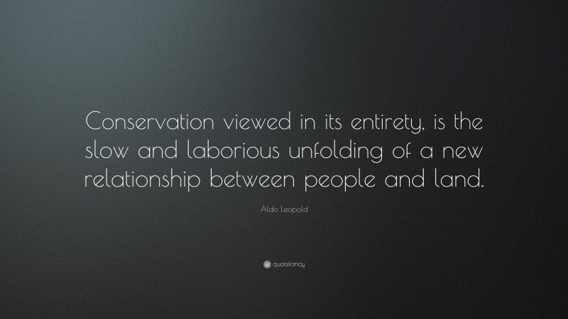 Aldo Leopold Quote: “Conservation viewed in its entirety, is the slow and laborious unfolding of a new relationship between people and land.”