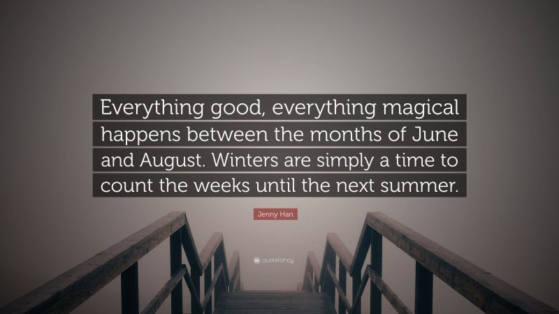 Jenny Han Quote: “Everything good, everything magical happens between the months of June and August. Winters are simply a time to count the weeks until the next summer.”
