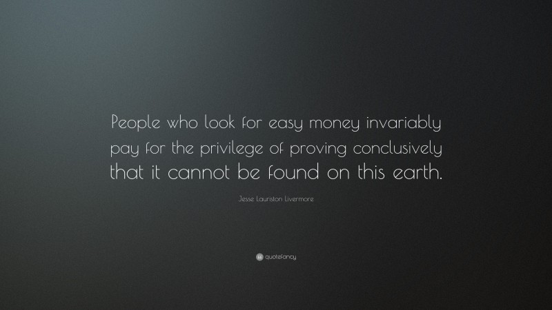 Jesse Lauriston Livermore Quote: “People who look for easy money invariably pay for the privilege of proving conclusively that it cannot be found on this earth.”