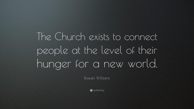 Rowan Williams Quote: “The Church exists to connect people at the level of their hunger for a new world.”