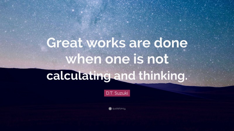 D.T. Suzuki Quote: “Great works are done when one is not calculating and thinking.”