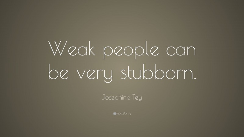 Josephine Tey Quote: “Weak people can be very stubborn.”
