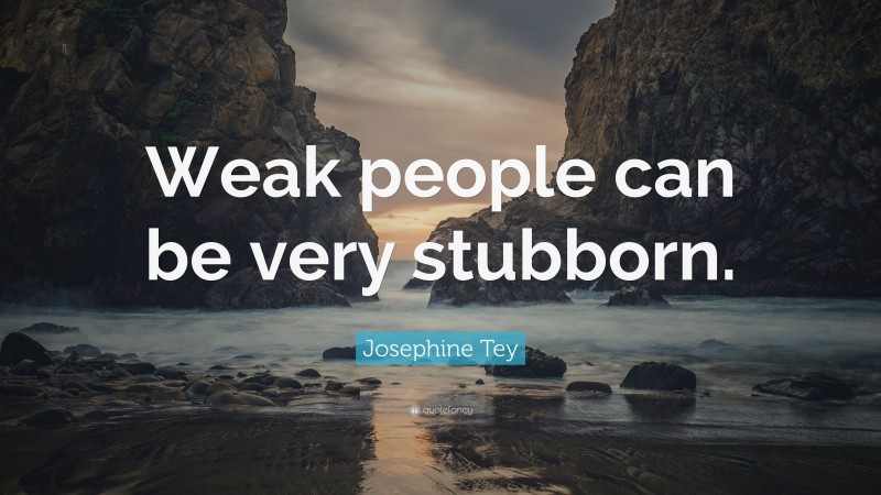 Josephine Tey Quote: “Weak people can be very stubborn.”