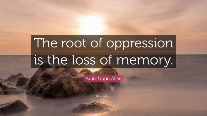 Paula Gunn Allen Quote: “The root of oppression is the loss of memory.”