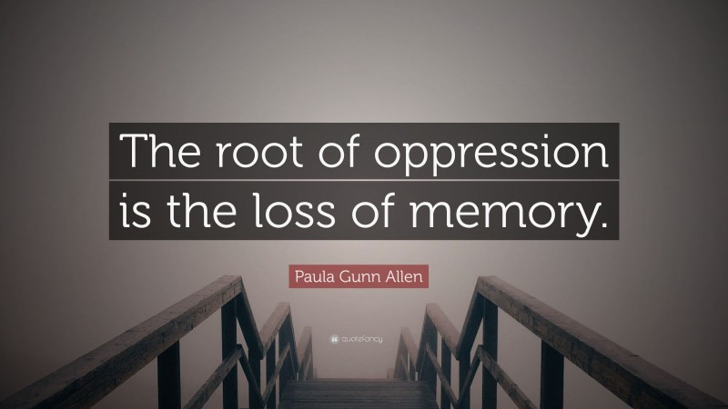 Paula Gunn Allen Quote: “The root of oppression is the loss of memory.”