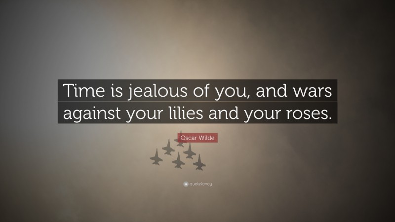 Oscar Wilde Quote: “Time is jealous of you, and wars against your lilies and your roses.”
