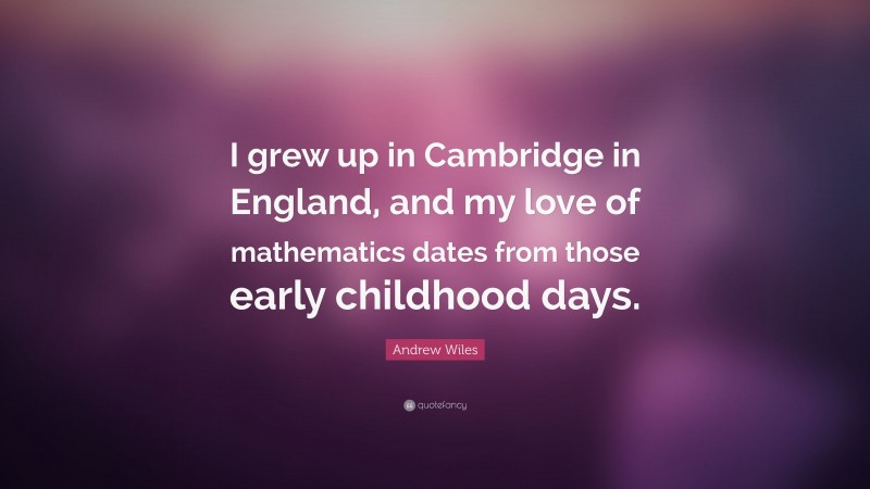 Andrew Wiles Quote: “I grew up in Cambridge in England, and my love of mathematics dates from those early childhood days.”