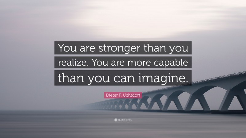 Dieter F. Uchtdorf Quote: “You are stronger than you realize. You are more capable than you can imagine.”