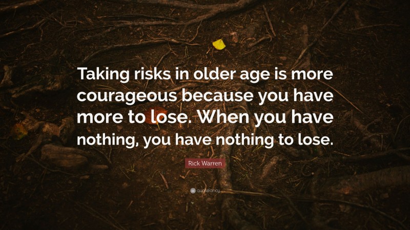 Rick Warren Quote: “Taking risks in older age is more courageous because you have more to lose. When you have nothing, you have nothing to lose.”