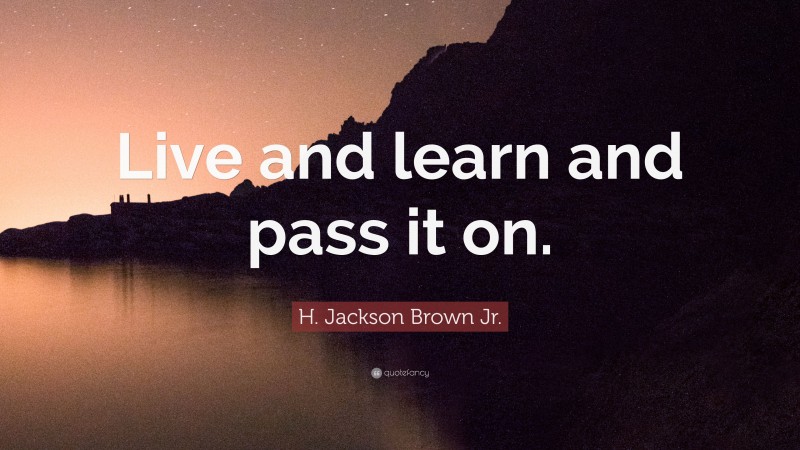 H. Jackson Brown Jr. Quote: “Live and learn and pass it on.”
