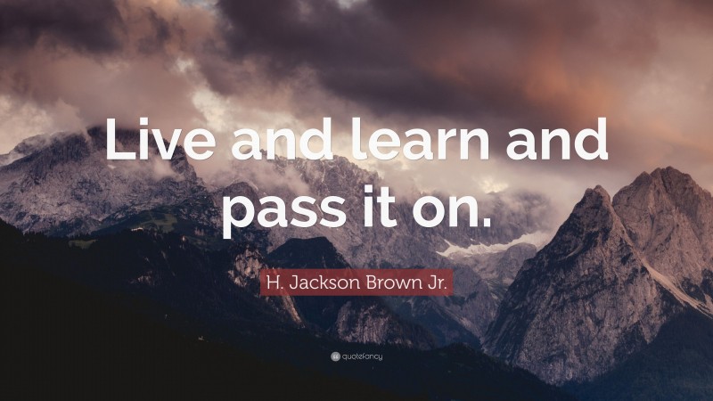 H. Jackson Brown Jr. Quote: “Live and learn and pass it on.”
