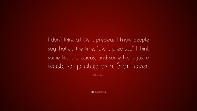 Bill Maher Quote: “I don’t think all life is precious. I know people say that all the time, “Life is precious.” I think some life is precious, and some life is just a waste of protoplasm. Start over.”