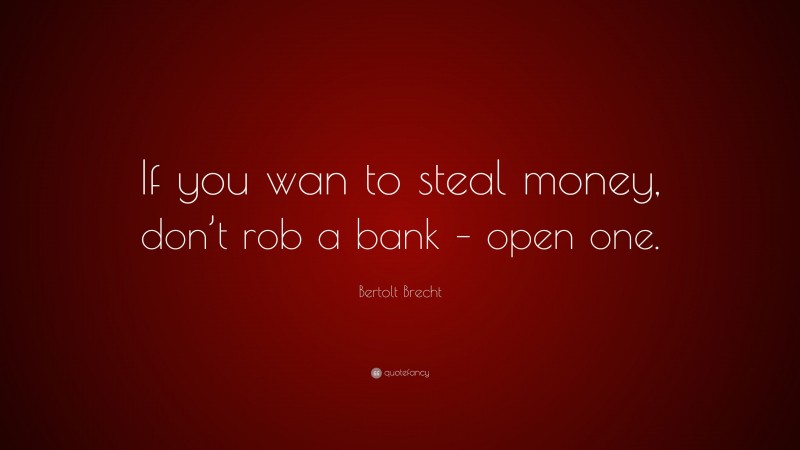 Bertolt Brecht Quote: “If you wan to steal money, don’t rob a bank – open one.”