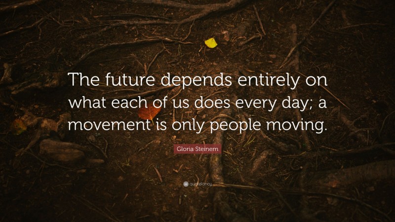 Gloria Steinem Quote: “The future depends entirely on what each of us does every day; a movement is only people moving.”