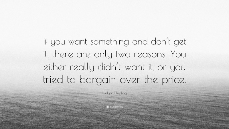 Rudyard Kipling Quote: “If you want something and don’t get it, there are only two reasons. You either really didn’t want it, or you tried to bargain over the price.”