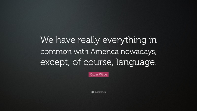 Oscar Wilde Quote: “We have really everything in common with America nowadays, except, of course, language.”