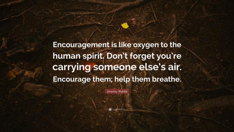 Jeremy Riddle Quote: “Encouragement is like oxygen to the human spirit. Don’t forget you’re carrying someone else’s air. Encourage them; help them breathe.”