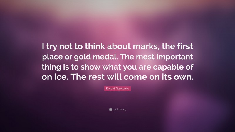 Evgeni Plushenko Quote: “I try not to think about marks, the first place or gold medal. The most important thing is to show what you are capable of on ice. The rest will come on its own.”
