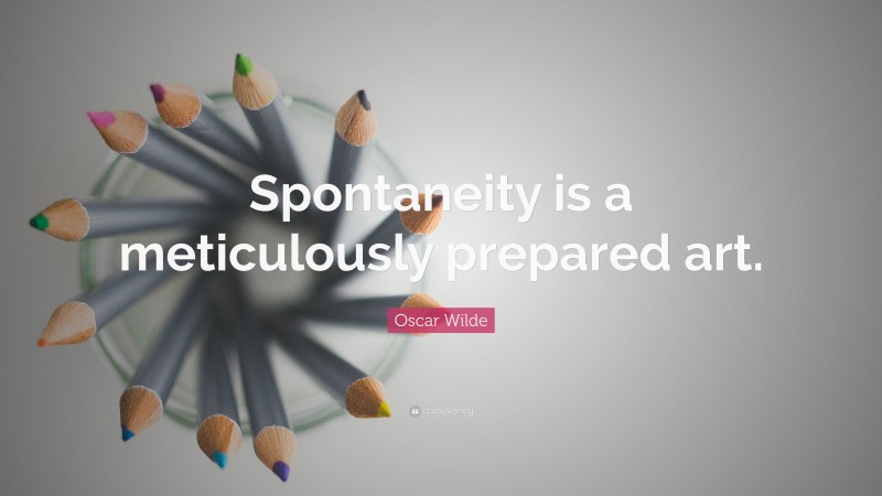 Oscar Wilde Quote: “Spontaneity is a meticulously prepared art.”
