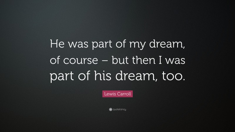 Lewis Carroll Quote: “He was part of my dream, of course – but then I was part of his dream, too.”