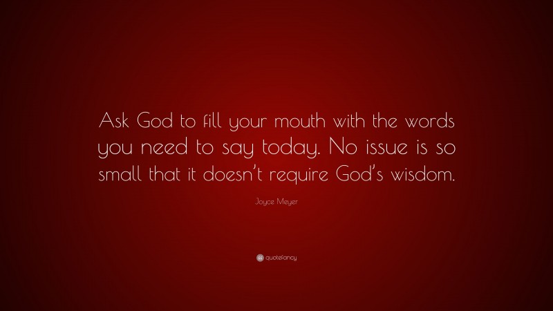 Joyce Meyer Quote: “Ask God to fill your mouth with the words you need to say today. No issue is so small that it doesn’t require God’s wisdom.”