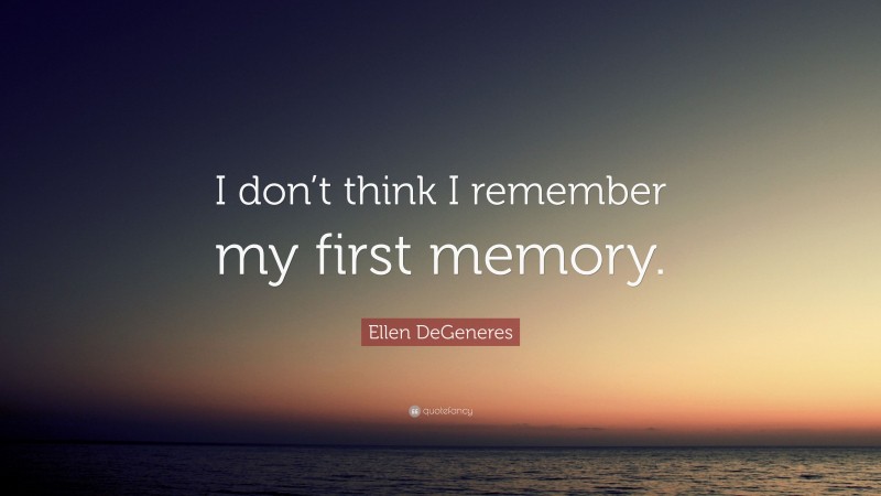 Ellen DeGeneres Quote: “I don’t think I remember my first memory.”