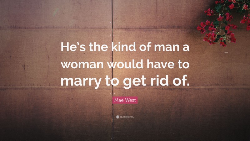 Mae West Quote: “He’s the kind of man a woman would have to marry to get rid of.”