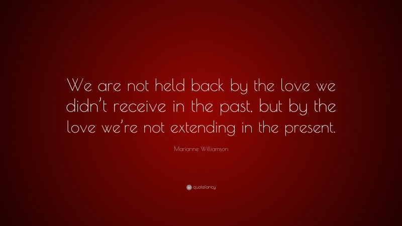 Marianne Williamson Quote: “We are not held back by the love we didn’t receive in the past, but by the love we’re not extending in the present.”