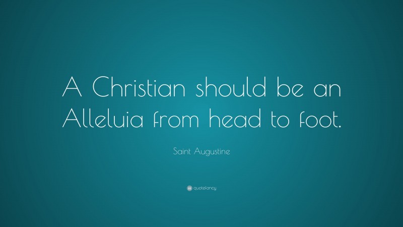 Saint Augustine Quote: “A Christian should be an Alleluia from head to foot.”