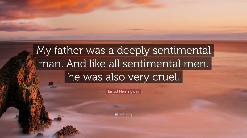 Ernest Hemingway Quote: “My father was a deeply sentimental man. And like all sentimental men, he was also very cruel.”
