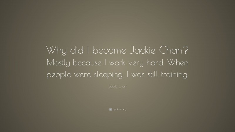 Jackie Chan Quote: “Why did I become Jackie Chan? Mostly because I work very hard. When people were sleeping, I was still training.”