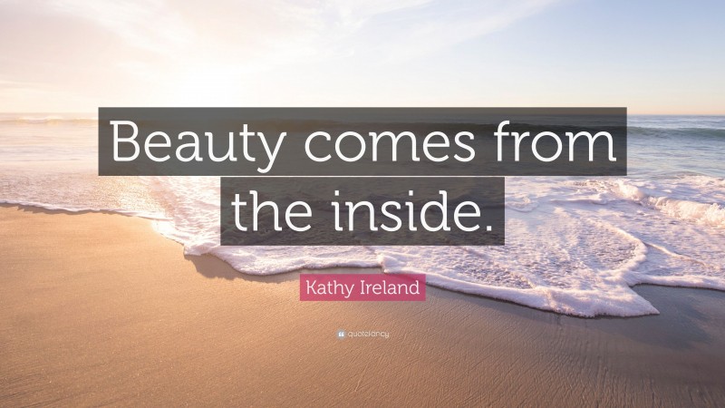 Kathy Ireland Quote: “Beauty comes from the inside.”
