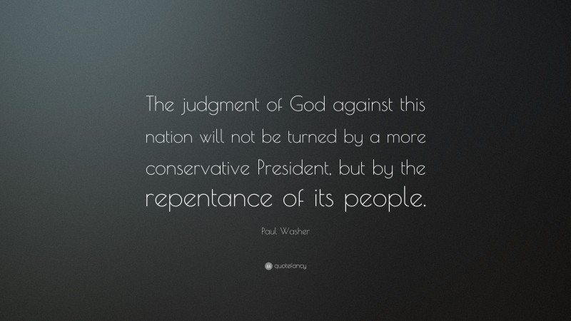 Paul Washer Quote: “The judgment of God against this nation will not be turned by a more conservative President, but by the repentance of its people.”