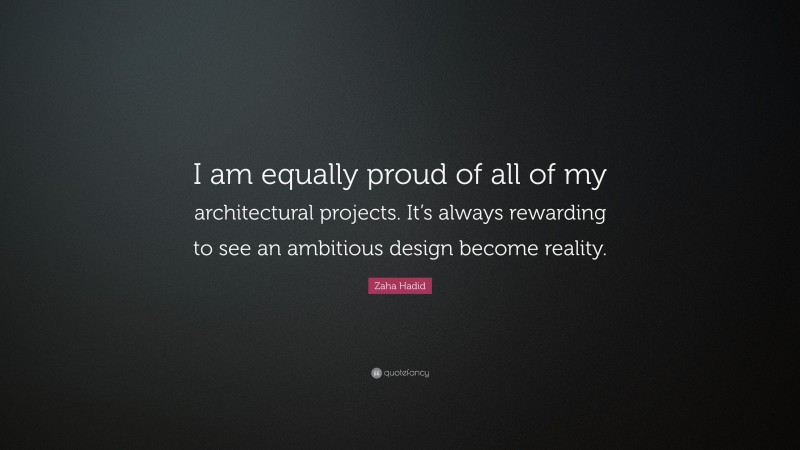 Zaha Hadid Quote: “I am equally proud of all of my architectural projects. It’s always rewarding to see an ambitious design become reality.”