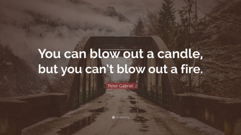 Peter Gabriel Quote: “You can blow out a candle, but you can’t blow out a fire.”