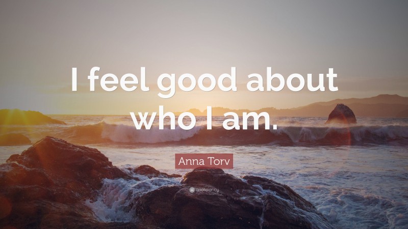 Anna Torv Quote: “I feel good about who I am.”