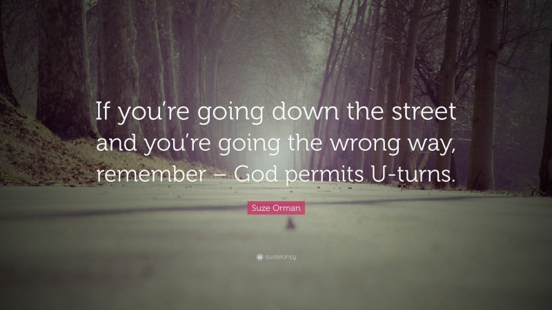 Suze Orman Quote: “If you’re going down the street and you’re going the wrong way, remember – God permits U-turns.”