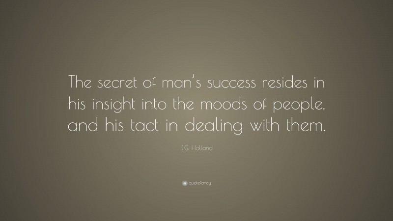 J.G. Holland Quote: “The secret of man’s success resides in his insight into the moods of people, and his tact in dealing with them.”