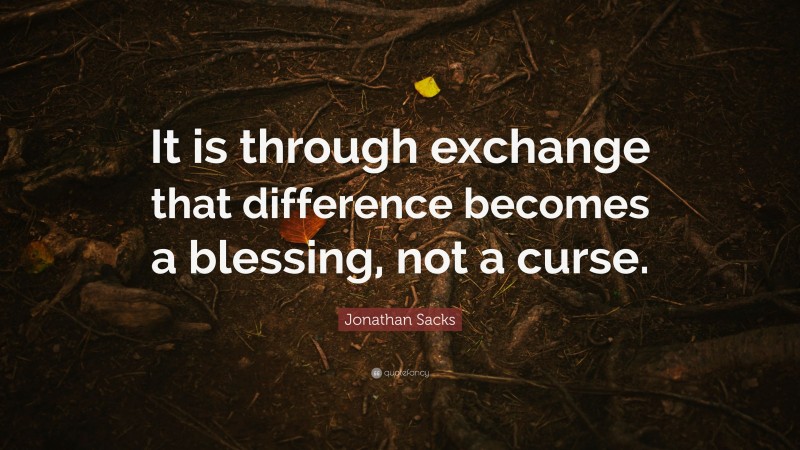 Jonathan Sacks Quote: “It is through exchange that difference becomes a blessing, not a curse.”