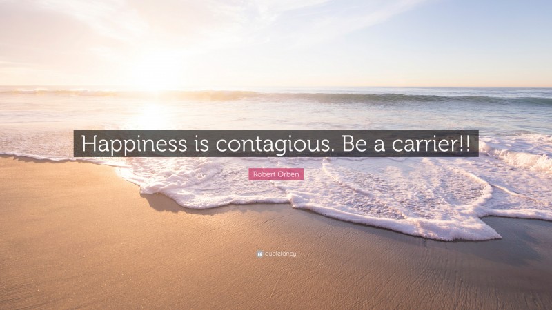 Robert Orben Quote: “Happiness is contagious. Be a carrier!!”